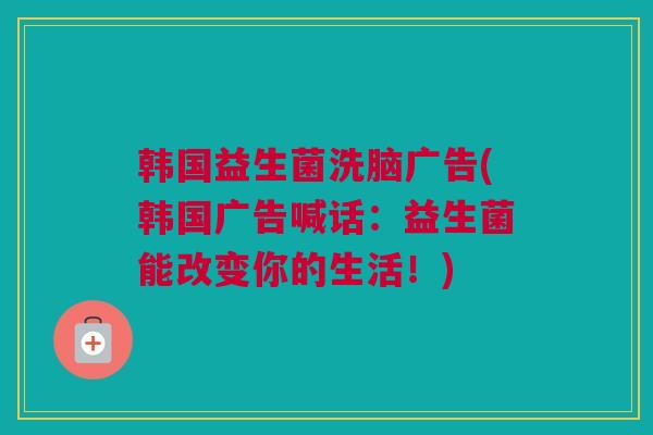 韩国益生菌洗脑广告(韩国广告喊话：益生菌能改变你的生活！)