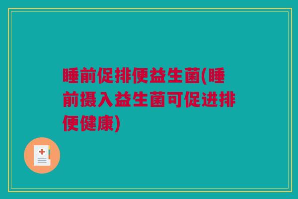 睡前促排便益生菌(睡前摄入益生菌可促进排便健康)