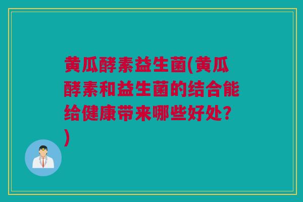 黄瓜酵素益生菌(黄瓜酵素和益生菌的结合能给健康带来哪些好处？)