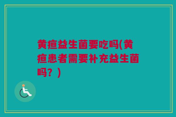 黄疸益生菌要吃吗(黄疸患者需要补充益生菌吗？)