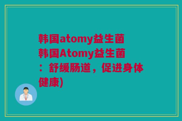 韩国atomy益生菌韩国Atomy益生菌：舒缓肠道，促进身体健康)