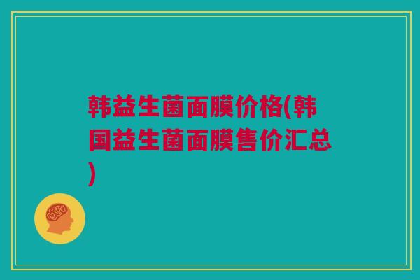 韩益生菌面膜价格(韩国益生菌面膜售价汇总)