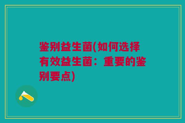 鉴别益生菌(如何选择有效益生菌：重要的鉴别要点)