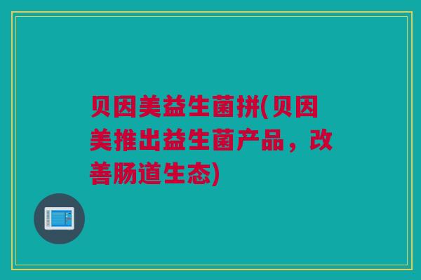 贝因美益生菌拼(贝因美推出益生菌产品，改善肠道生态)