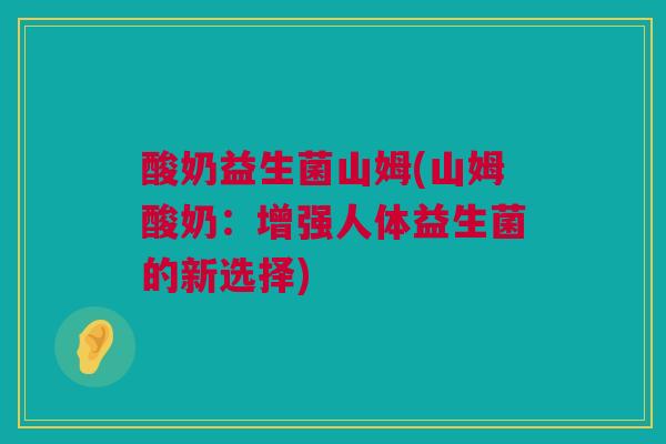 酸奶益生菌山姆(山姆酸奶：增强人体益生菌的新选择)