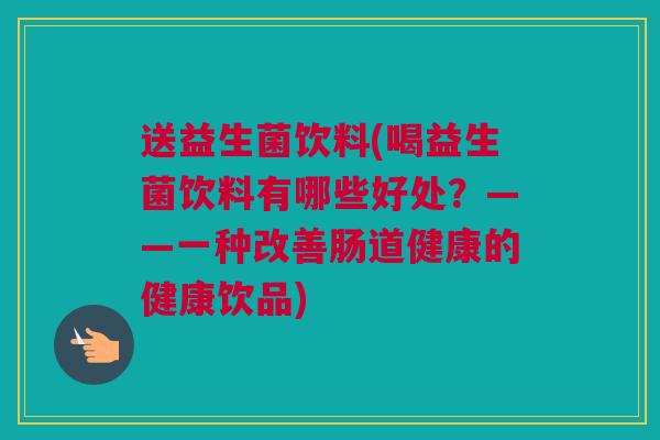 送益生菌饮料(喝益生菌饮料有哪些好处？——一种改善肠道健康的健康饮品)