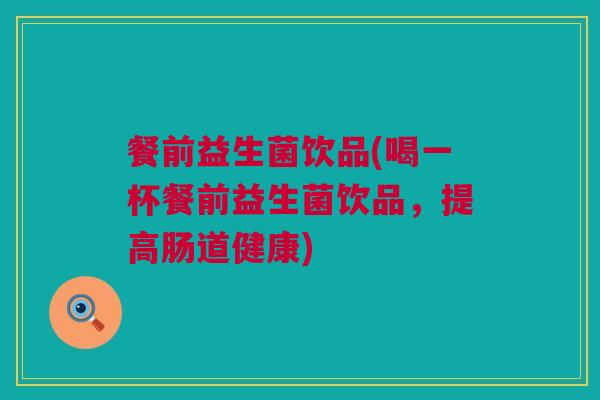 餐前益生菌饮品(喝一杯餐前益生菌饮品，提高肠道健康)