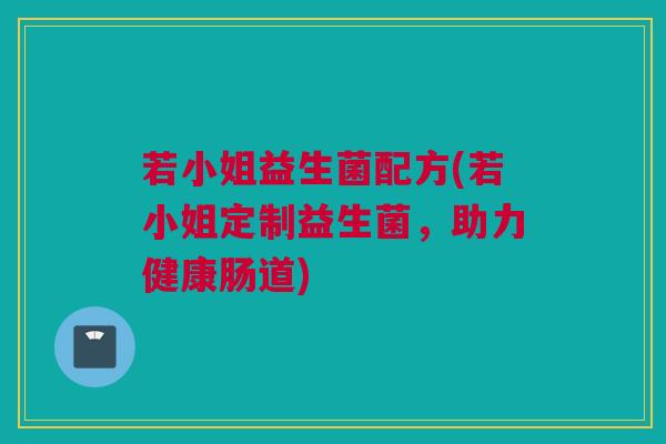 若小姐益生菌配方(若小姐定制益生菌，助力健康肠道)