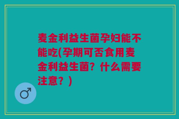 麦金利益生菌孕妇能不能吃(孕期可否食用麦金利益生菌？什么需要注意？)