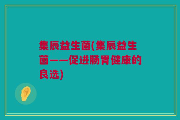 集辰益生菌(集辰益生菌——促进肠胃健康的良选)
