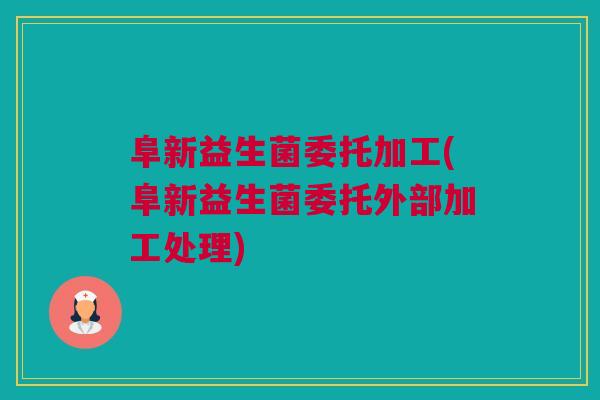 阜新益生菌委托加工(阜新益生菌委托外部加工处理)