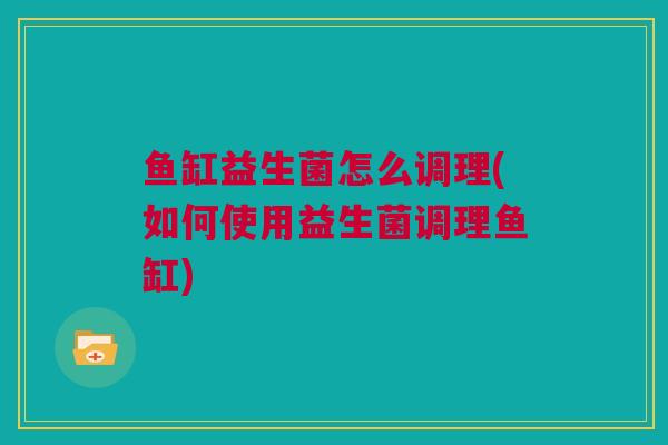 鱼缸益生菌怎么调理(如何使用益生菌调理鱼缸)