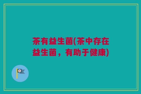 茶有益生菌(茶中存在益生菌，有助于健康)