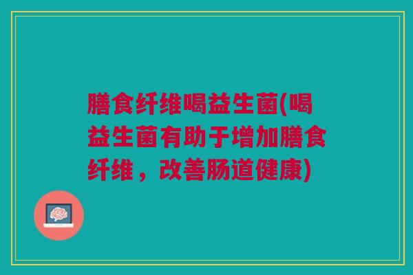 膳食纤维喝益生菌(喝益生菌有助于增加膳食纤维，改善肠道健康)