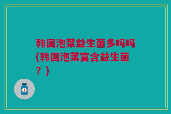 韩国泡菜益生菌多吗吗(韩国泡菜富含益生菌？)