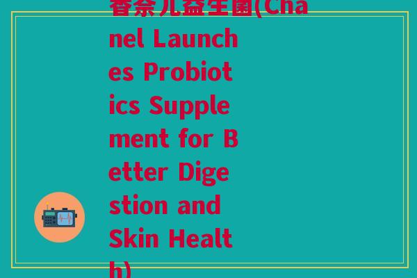香奈儿益生菌(Chanel Launches Probiotics Supplement for Better Digestion and Skin Health)