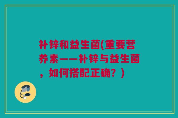 补锌和益生菌(重要营养素——补锌与益生菌，如何搭配正确？)