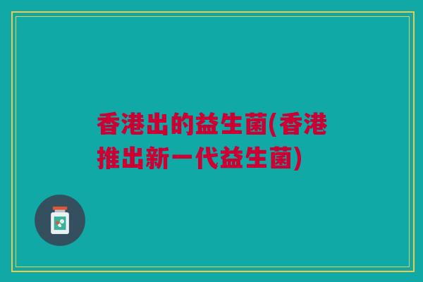 香港出的益生菌(香港推出新一代益生菌)