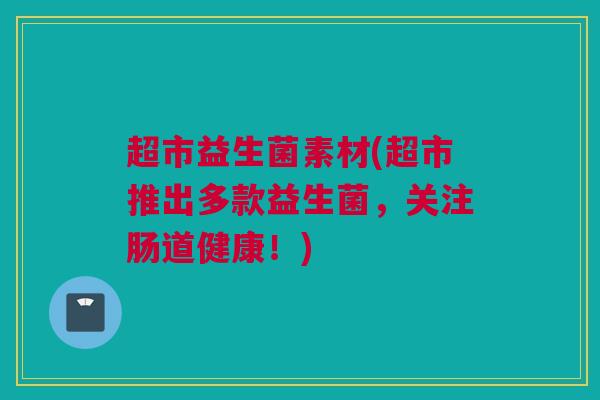 超市益生菌素材(超市推出多款益生菌，关注肠道健康！)