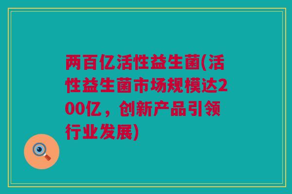 两百亿活性益生菌(活性益生菌市场规模达200亿，创新产品引领行业发展)