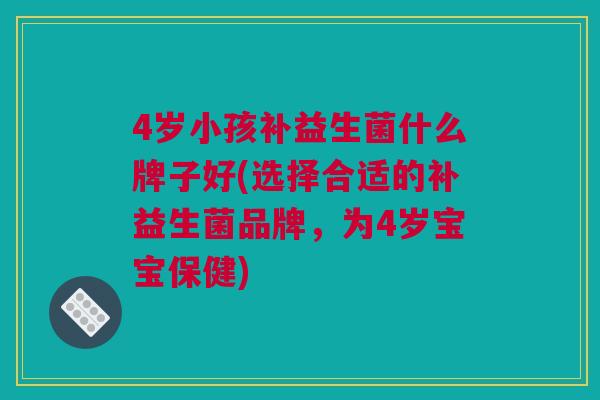 4岁小孩补益生菌什么牌子好(选择合适的补益生菌品牌，为4岁宝宝保健)