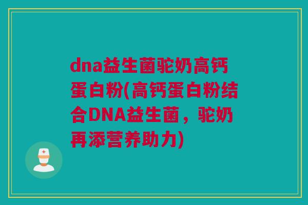 dna益生菌驼奶高钙蛋白粉(高钙蛋白粉结合DNA益生菌，驼奶再添营养助力)