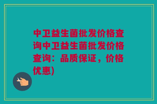 中卫益生菌批发价格查询中卫益生菌批发价格查询：品质保证，价格优惠)