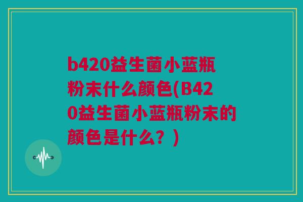 b420益生菌小蓝瓶粉末什么颜色(B420益生菌小蓝瓶粉末的颜色是什么？)