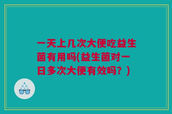 一天上几次大便吃益生菌有用吗(益生菌对一日多次大便有效吗？)
