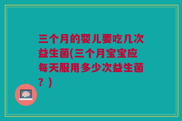 三个月的婴儿要吃几次益生菌(三个月宝宝应每天服用多少次益生菌？)
