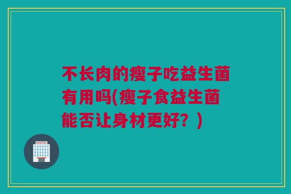 不长肉的瘦子吃益生菌有用吗(瘦子食益生菌能否让身材更好？)