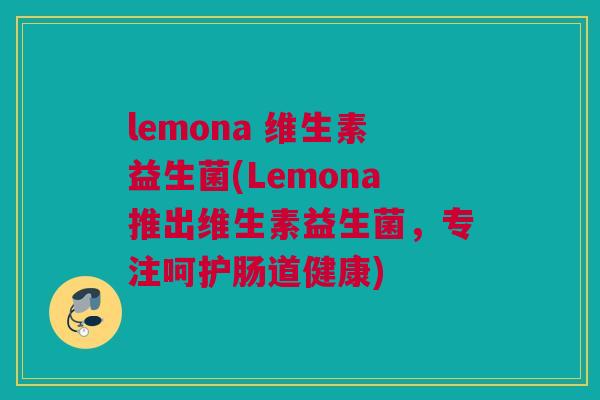 lemona 维生素益生菌(Lemona推出维生素益生菌，专注呵护肠道健康)