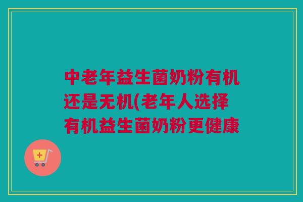 中老年益生菌奶粉有机还是无机(老年人选择有机益生菌奶粉更健康