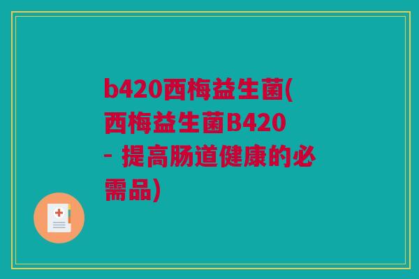 b420西梅益生菌(西梅益生菌B420 - 提高肠道健康的必需品) b420西梅益生菌(西梅益生菌B420 - 提高肠道健康的必需品)
