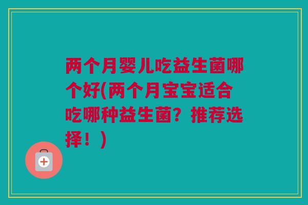 两个月婴儿吃益生菌哪个好(两个月宝宝适合吃哪种益生菌？推荐选择！)