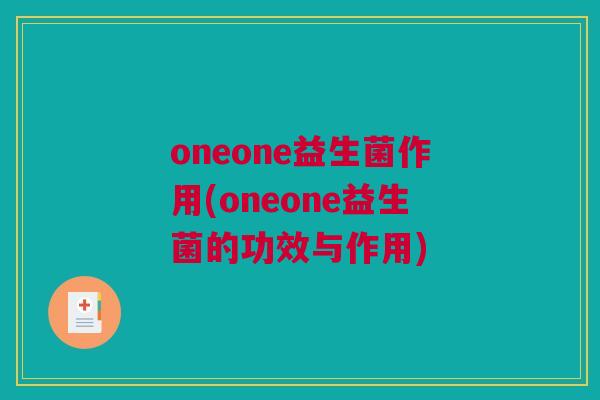 oneone益生菌作用(oneone益生菌的功效与作用)