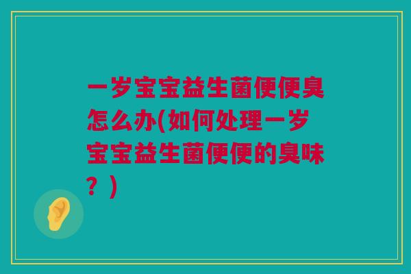 一岁宝宝益生菌便便臭怎么办(如何处理一岁宝宝益生菌便便的臭味？)