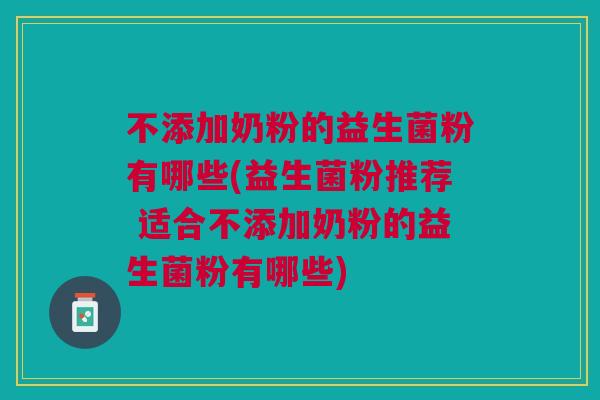 不添加奶粉的益生菌粉有哪些(益生菌粉推荐 适合不添加奶粉的益生菌粉有哪些)