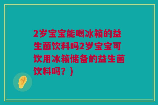 2岁宝宝能喝冰箱的益生菌饮料吗2岁宝宝可饮用冰箱储备的益生菌饮料吗？)