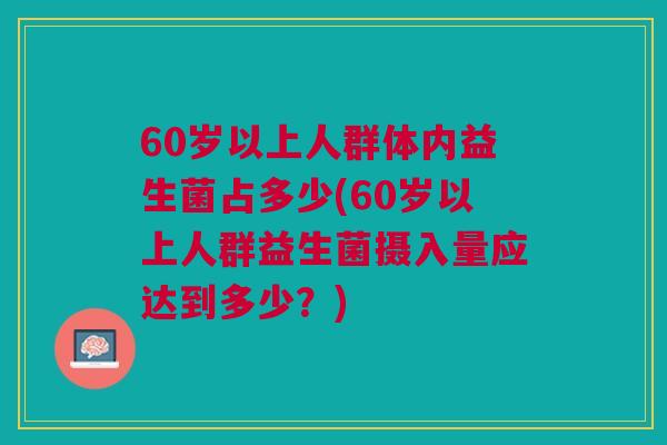 60岁以上人群体内益生菌占多少(60岁以上人群益生菌摄入量应达到多少？)