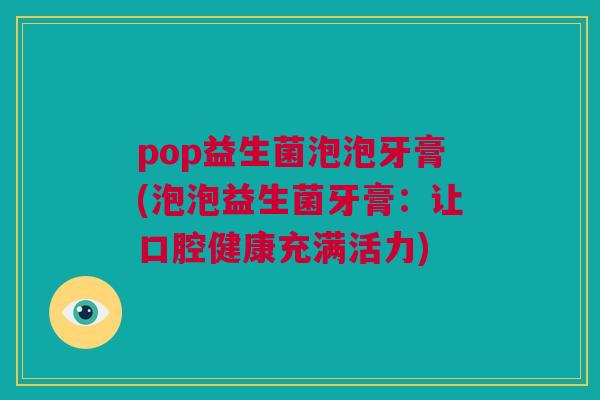 pop益生菌泡泡牙膏(泡泡益生菌牙膏：让口腔健康充满活力)