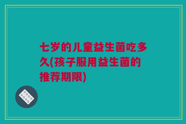 七岁的儿童益生菌吃多久(孩子服用益生菌的推荐期限)
