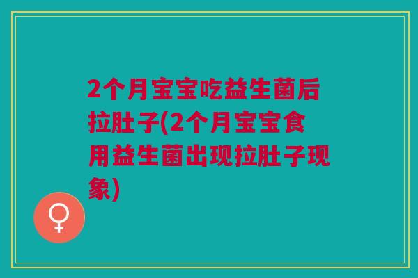 2个月宝宝吃益生菌后拉肚子(2个月宝宝食用益生菌出现拉肚子现象)