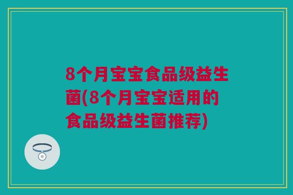 8个月宝宝食品级益生菌(8个月宝宝适用的食品级益生菌推荐)