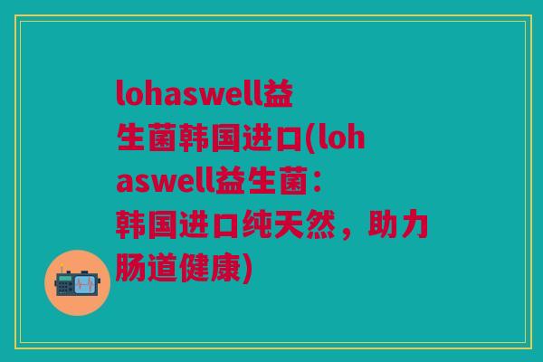 lohaswell益生菌韩国进口(lohaswell益生菌：韩国进口纯天然，助力肠道健康)