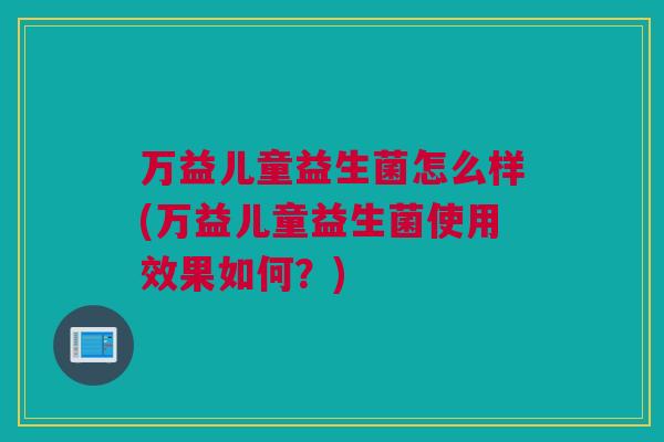 万益儿童益生菌怎么样(万益儿童益生菌使用效果如何？)