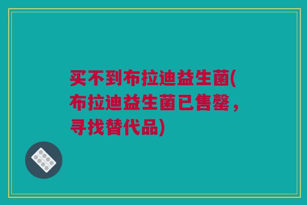 买不到布拉迪益生菌(布拉迪益生菌已售罄，寻找替代品)
