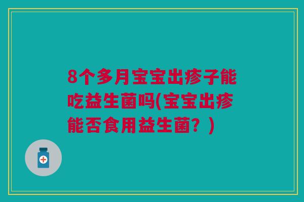 8个多月宝宝出疹子能吃益生菌吗(宝宝出疹能否食用益生菌？)