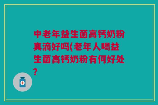 中老年益生菌高钙奶粉真滴好吗(老年人喝益生菌高钙奶粉有何好处？