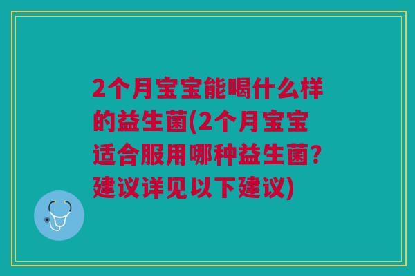 2个月宝宝能喝什么样的益生菌(2个月宝宝适合服用哪种益生菌？建议详见以下建议)